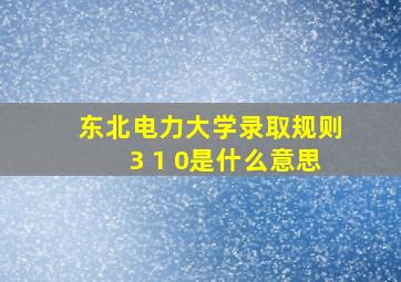 东北电力大学录取规则3 1 0是什么意思